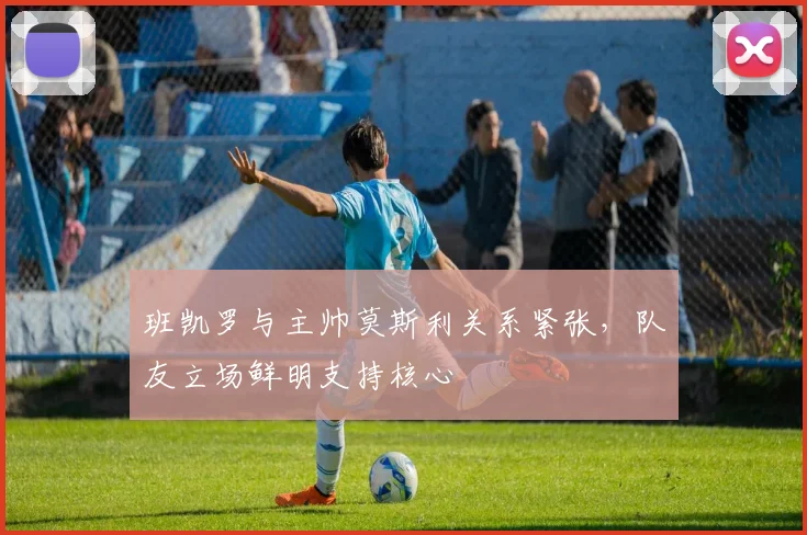班凯罗与主帅莫斯利关系紧张，队友立场鲜明支持核心