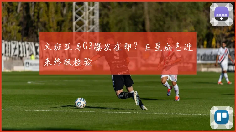 文班亚马G3爆发在即?巨星成色迎来终极检验