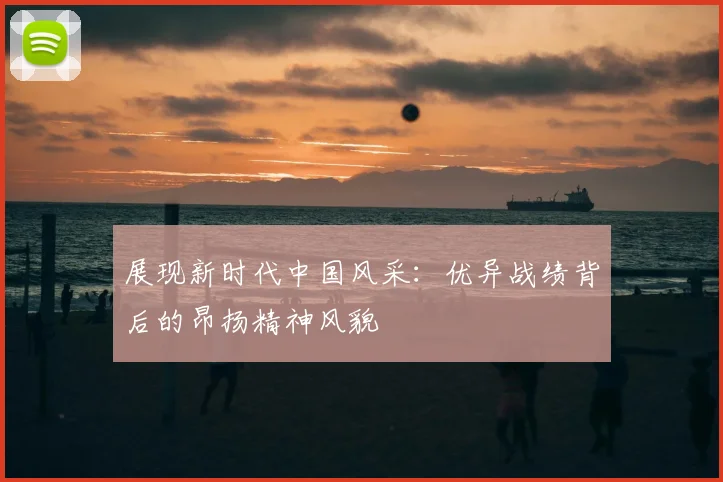 展现新时代中国风采：优异战绩背后的昂扬精神风貌