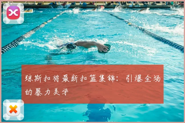 琼斯扣将最新扣篮集锦：引爆全场的暴力美学