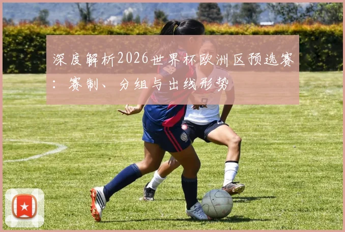 深度解析2026世界杯欧洲区预选赛：赛制、分组与出线形势