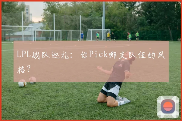 LPL战队巡礼：你Pick哪支队伍的风格？