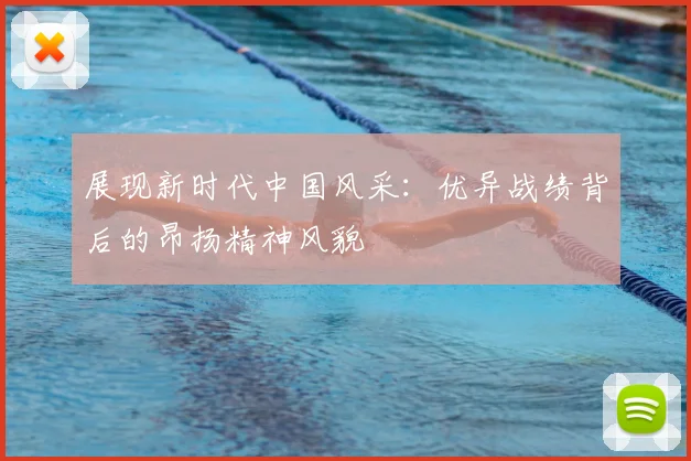 展现新时代中国风采：优异战绩背后的昂扬精神风貌