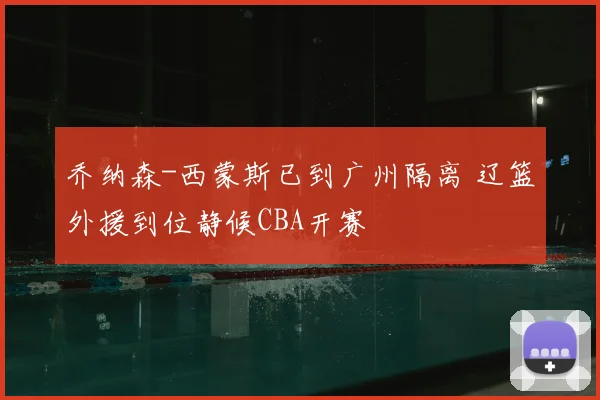 乔纳森-西蒙斯已到广州隔离 辽篮外援到位静候CBA开赛