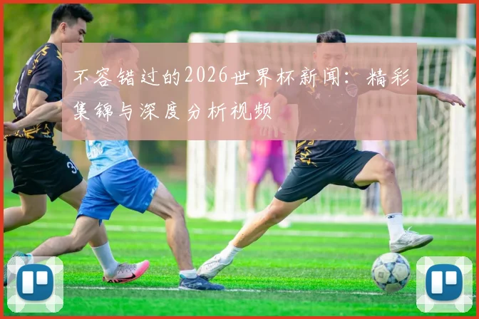 不容错过的2026世界杯新闻：精彩集锦与深度分析视频