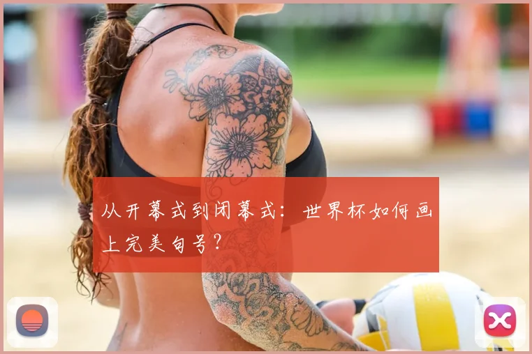 从开幕式到闭幕式：世界杯如何画上完美句号？