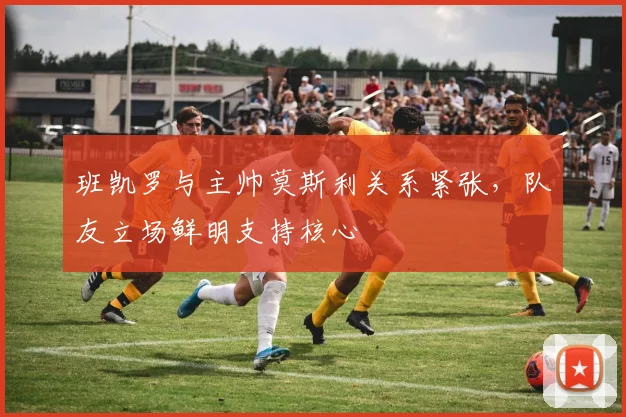 班凯罗与主帅莫斯利关系紧张，队友立场鲜明支持核心