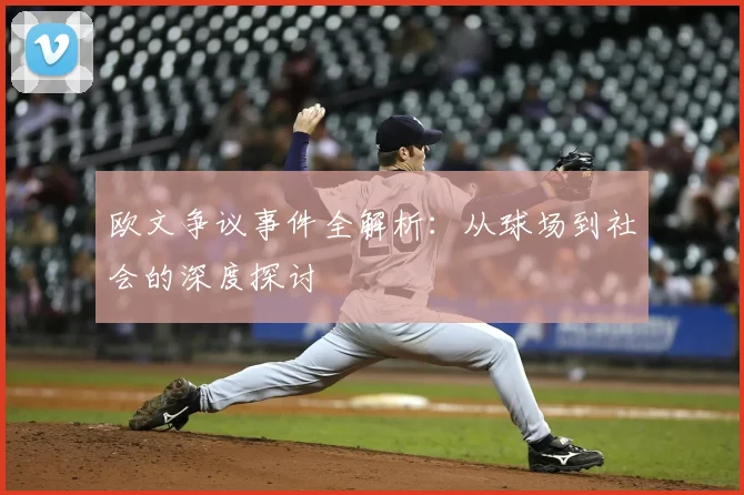 欧文争议事件全解析：从球场到社会的深度探讨