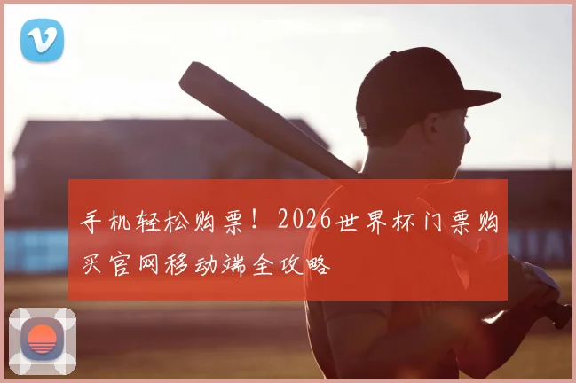 手机轻松购票！2026世界杯门票购买官网移动端全攻略