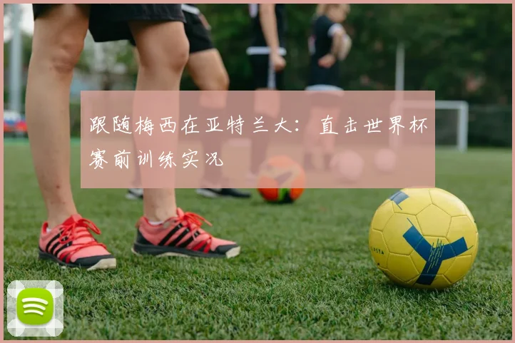 跟随梅西在亚特兰大:直击世界杯赛前训练实况
