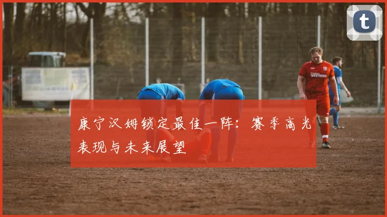 康宁汉姆锁定最佳一阵：赛季高光表现与未来展望