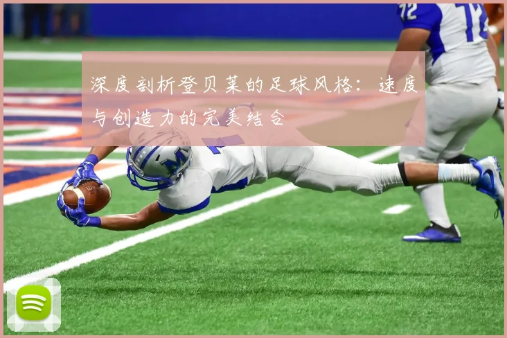 深度剖析登贝莱的足球风格：速度与创造力的完美结合