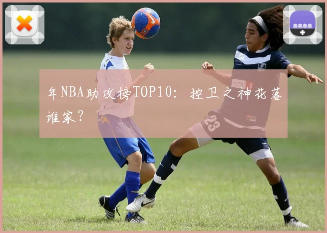 年NBA助攻榜TOP10：控卫之神花落谁家？
