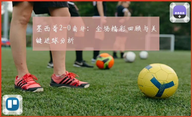 墨西哥2-0南非:全场精彩回顾与关键进球分析