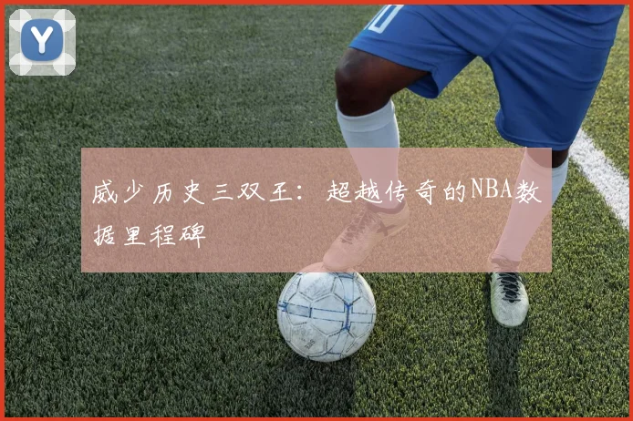 威少历史三双王：超越传奇的NBA数据里程碑