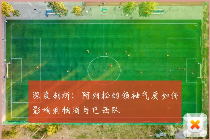 深度剖析：阿利松的领袖气质如何影响利物浦与巴西队