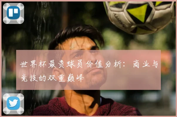 世界杯最贵球员价值分析：商业与竞技的双重巅峰