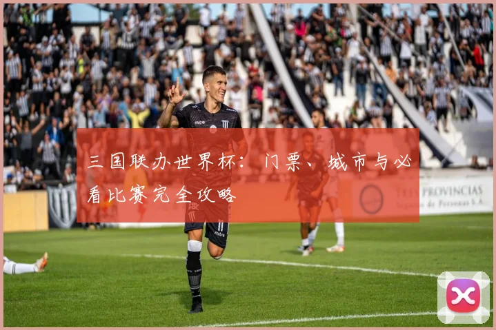 三国联办世界杯:门票、城市与必看比赛完全攻略