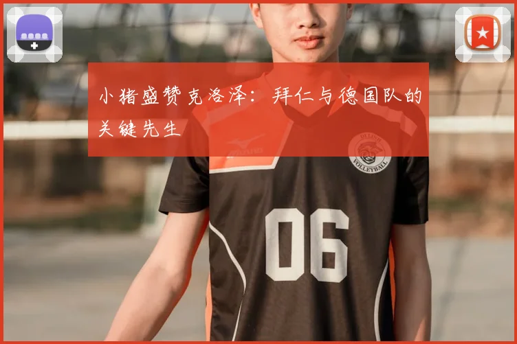 小猪盛赞克洛泽：拜仁与德国队的关键先生