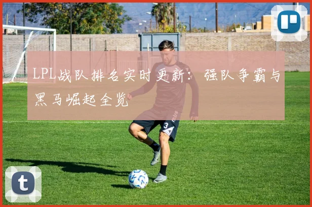 LPL战队排名实时更新：强队争霸与黑马崛起全览