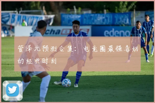 管泽元预测合集：电竞圈最强毒奶的经典时刻