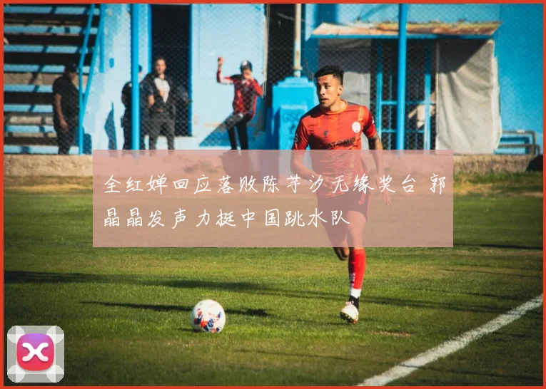 全红婵回应落败陈芋汐无缘奖台 郭晶晶发声力挺中国跳水队