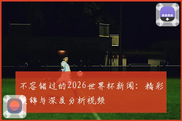不容错过的2026世界杯新闻：精彩集锦与深度分析视频