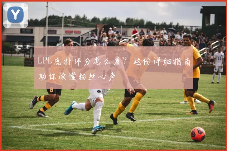 LPL虎扑评分怎么看？这份详细指南助你读懂粉丝心声