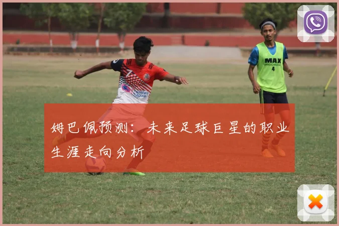 姆巴佩预测：未来足球巨星的职业生涯走向分析