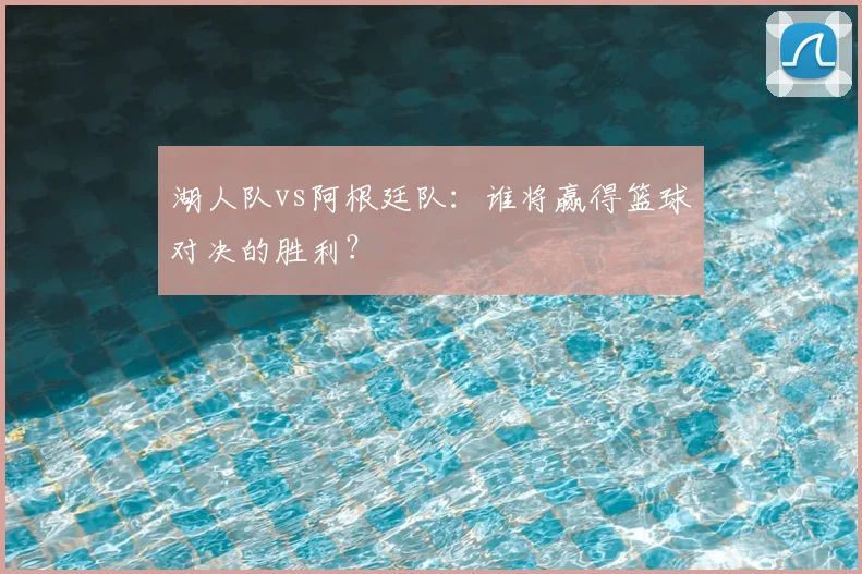 湖人队vs阿根廷队:谁将赢得篮球对决的胜利?