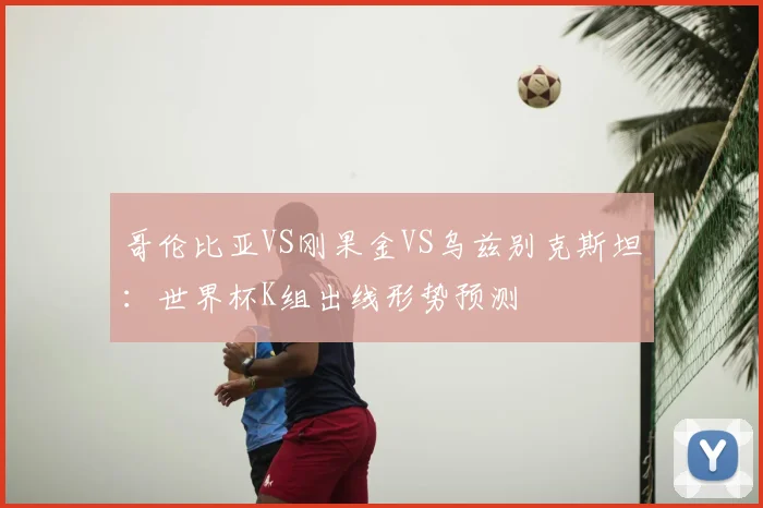 哥伦比亚VS刚果金VS乌兹别克斯坦:世界杯K组出线形势预测