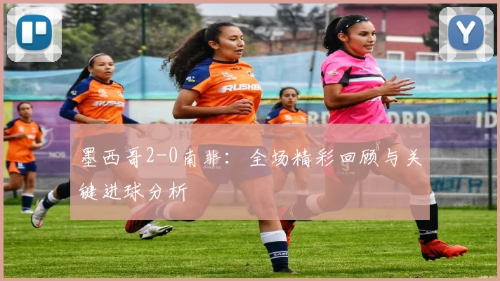 墨西哥2-0南非：全场精彩回顾与关键进球分析