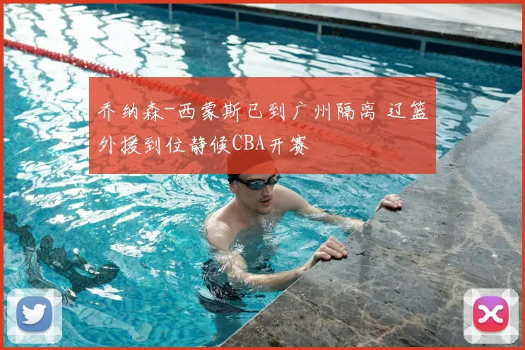 乔纳森-西蒙斯已到广州隔离 辽篮外援到位静候CBA开赛