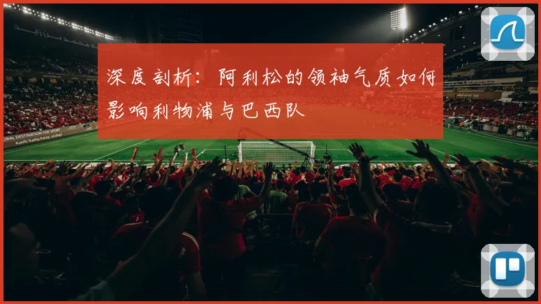 深度剖析：阿利松的领袖气质如何影响利物浦与巴西队