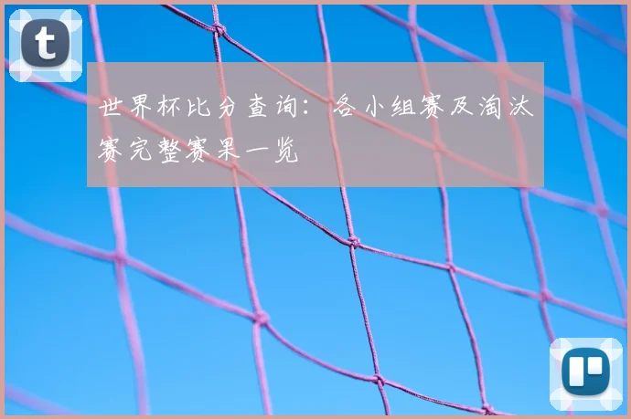 世界杯比分查询：各小组赛及淘汰赛完整赛果一览