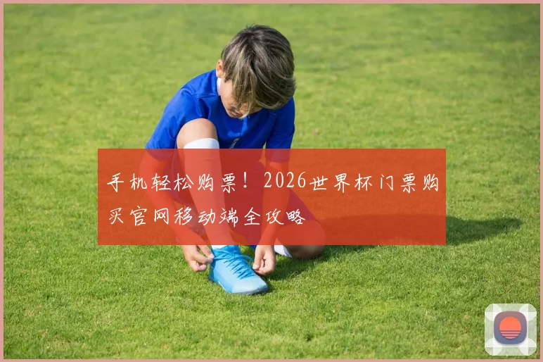 手机轻松购票！2026世界杯门票购买官网移动端全攻略