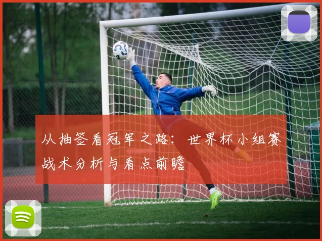 从抽签看冠军之路：世界杯小组赛战术分析与看点前瞻