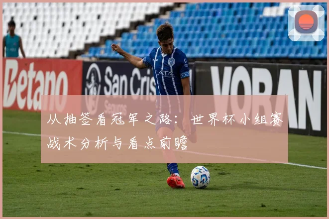 从抽签看冠军之路：世界杯小组赛战术分析与看点前瞻
